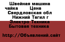 Швейная машина “ чайка-2“  › Цена ­ 5 000 - Свердловская обл., Нижний Тагил г. Электро-Техника » Бытовая техника   